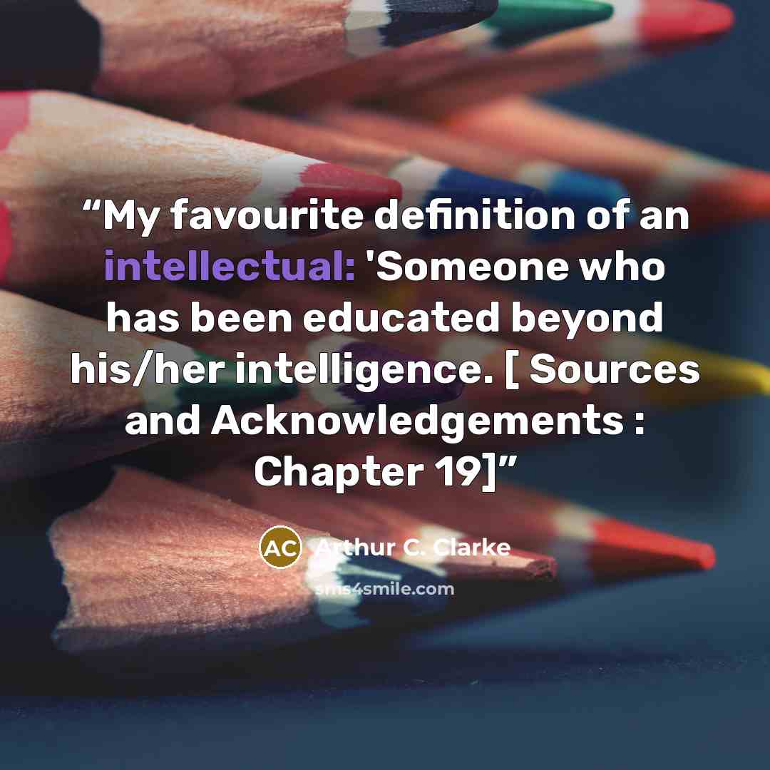“My favourite definition of an intellectual: 'Someone who has been educated beyond his/her intelligence. [ Sources and Acknowledgements : Chapter 19]” quote by Arthur C. Clarke