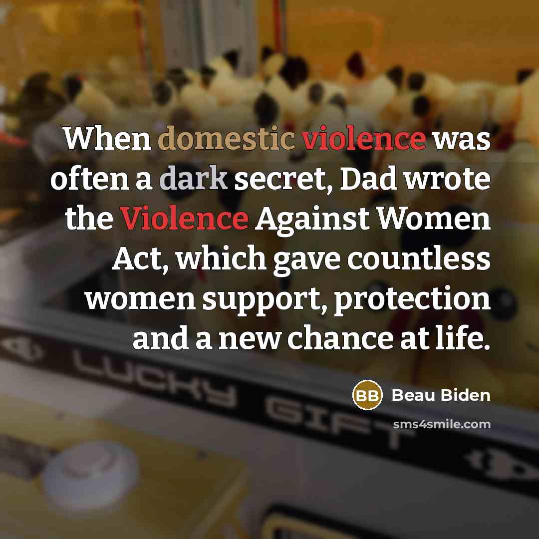 “When domestic violence was often a dark secret, Dad wrote the Violence Against Women Act, which gave countless women support, protection and a new chance at life.” quote by Beau Biden