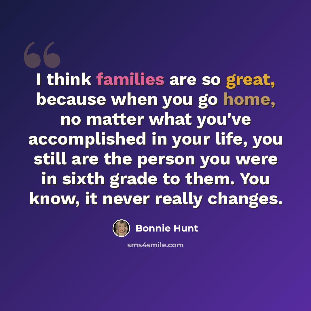“I think families are so great, because when you go home, no matter what you've accomplished in your life, you still are the person you were in sixth grade to them. You know, it never really changes.” quote by Bonnie Hunt