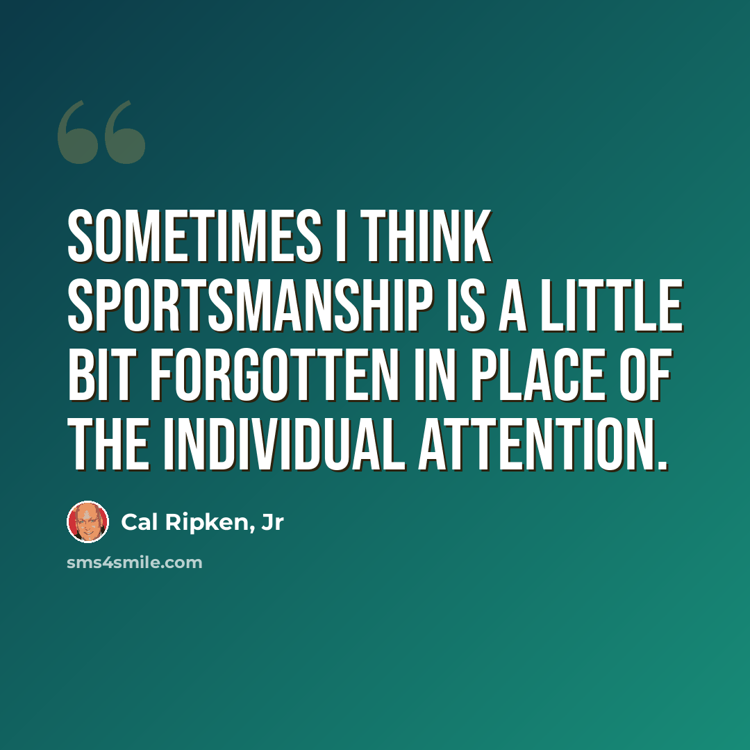 “Sometimes I think sportsmanship is a little bit forgotten in place of the individual attention.” quote by Cal Ripken, Jr