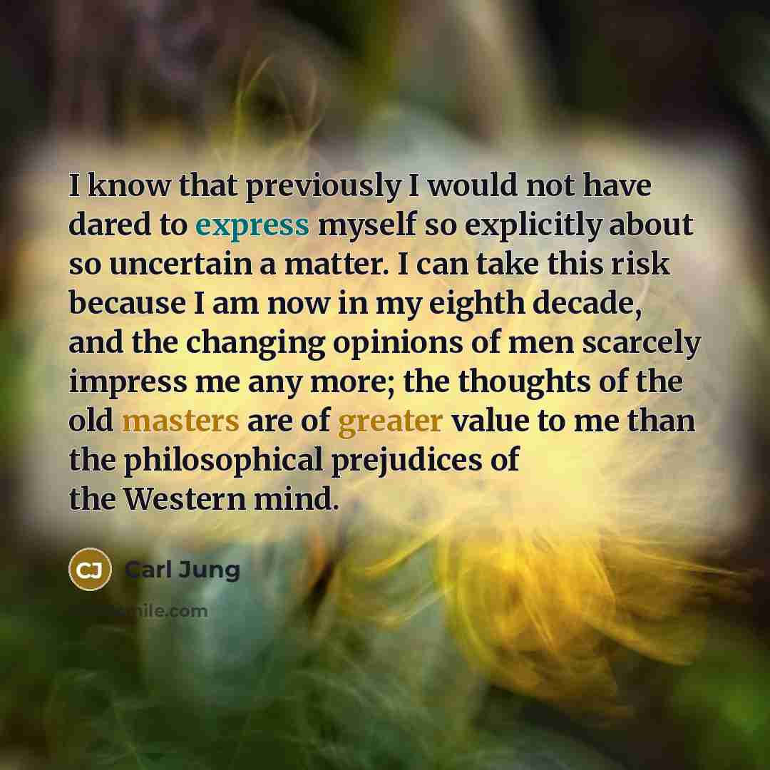 “I know that previously I would not have dared to express myself so explicitly about so uncertain a matter. I can take this risk because I am now in my eighth decade, and the changing opinions of men scarcely impress me any more; the thoughts of the old masters are of greater value to me than the…” quote by Carl Jung