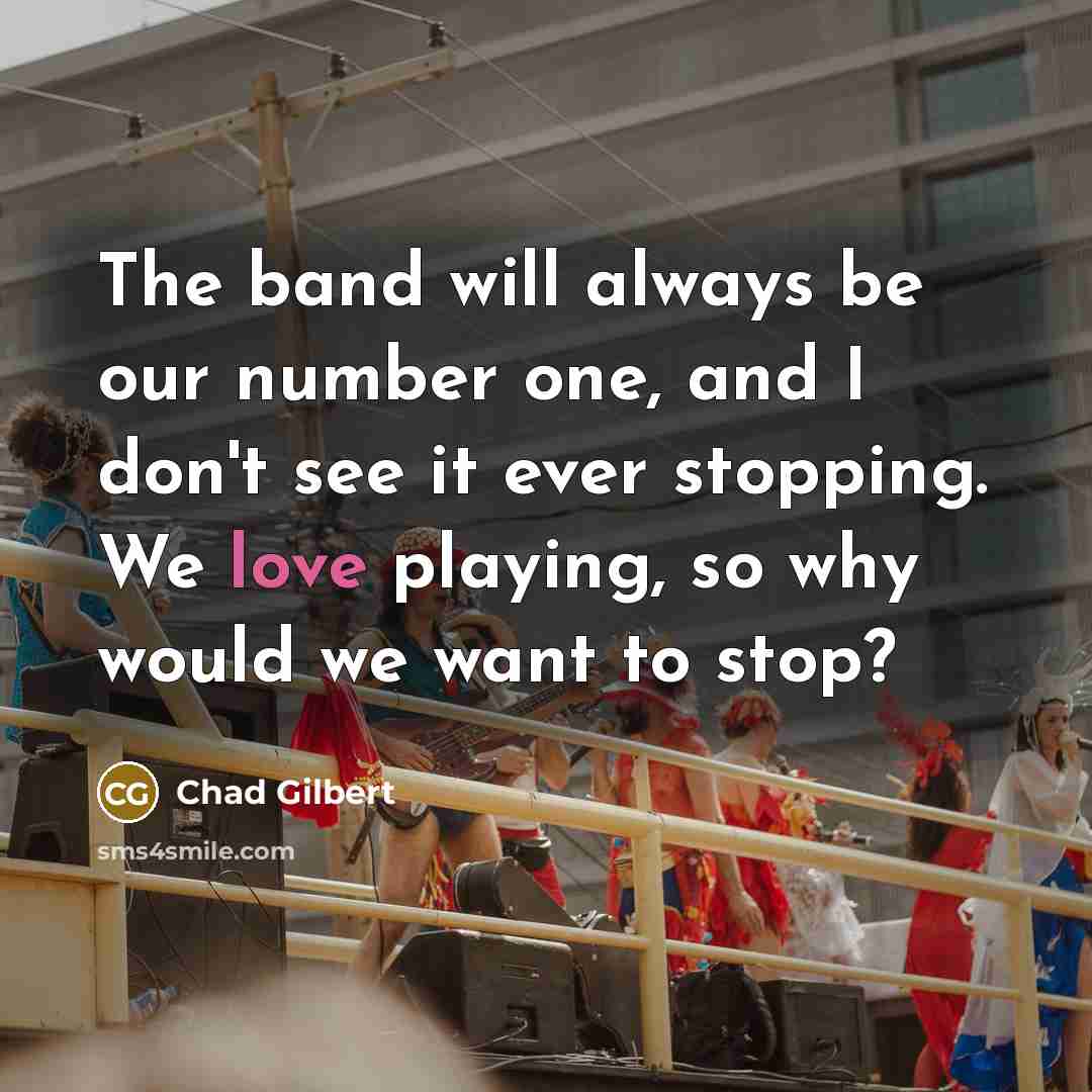 “The band will always be our number one, and I don't see it ever stopping. We love playing, so why would we want to stop?” quote by Chad Gilbert