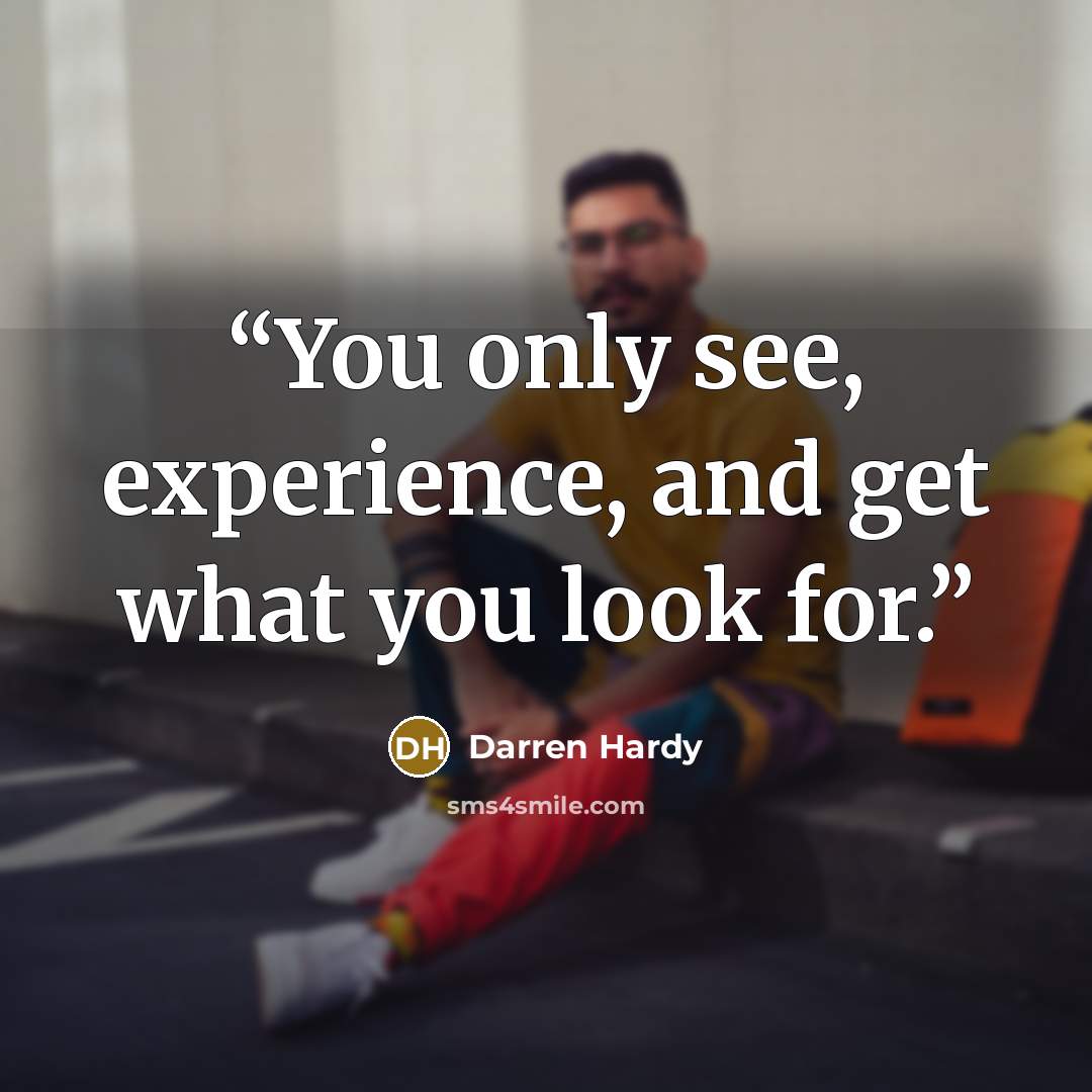 “You only see, experience, and get what you look for.” quote by Darren Hardy