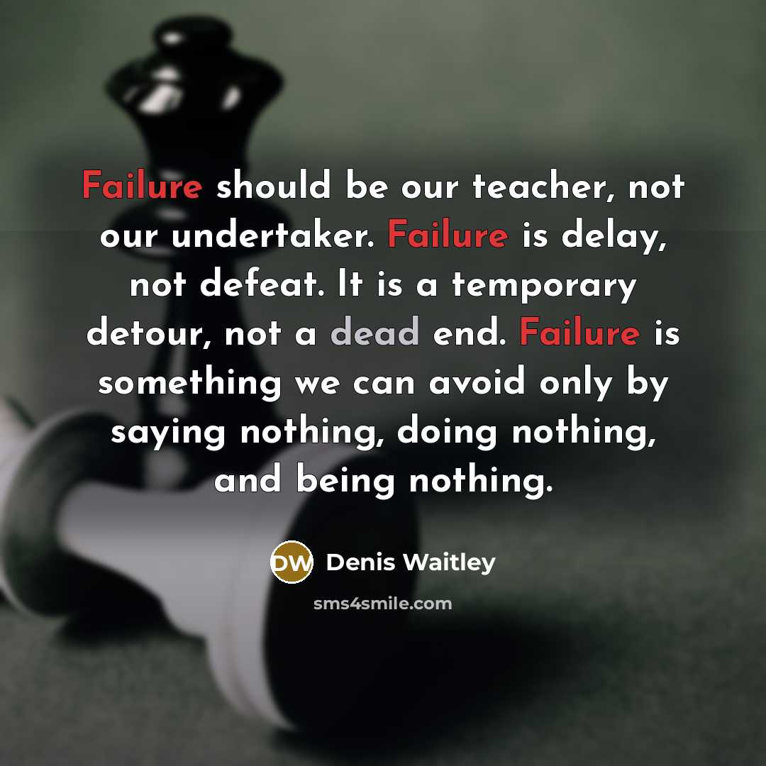 “Failure should be our teacher, not our undertaker. Failure is delay, not defeat. It is a temporary detour, not a dead end. Failure is something we can avoid only by saying nothing, doing nothing, and being nothing.” quote by Denis Waitley