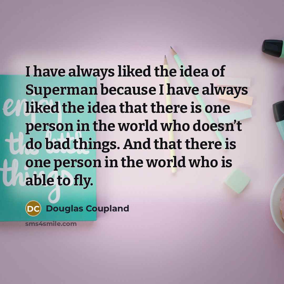 “I have always liked the idea of Superman because I have always liked the idea that there is one person in the world who doesn’t do bad things. And that there is one person in the world who is able to fly.” quote by Douglas Coupland
