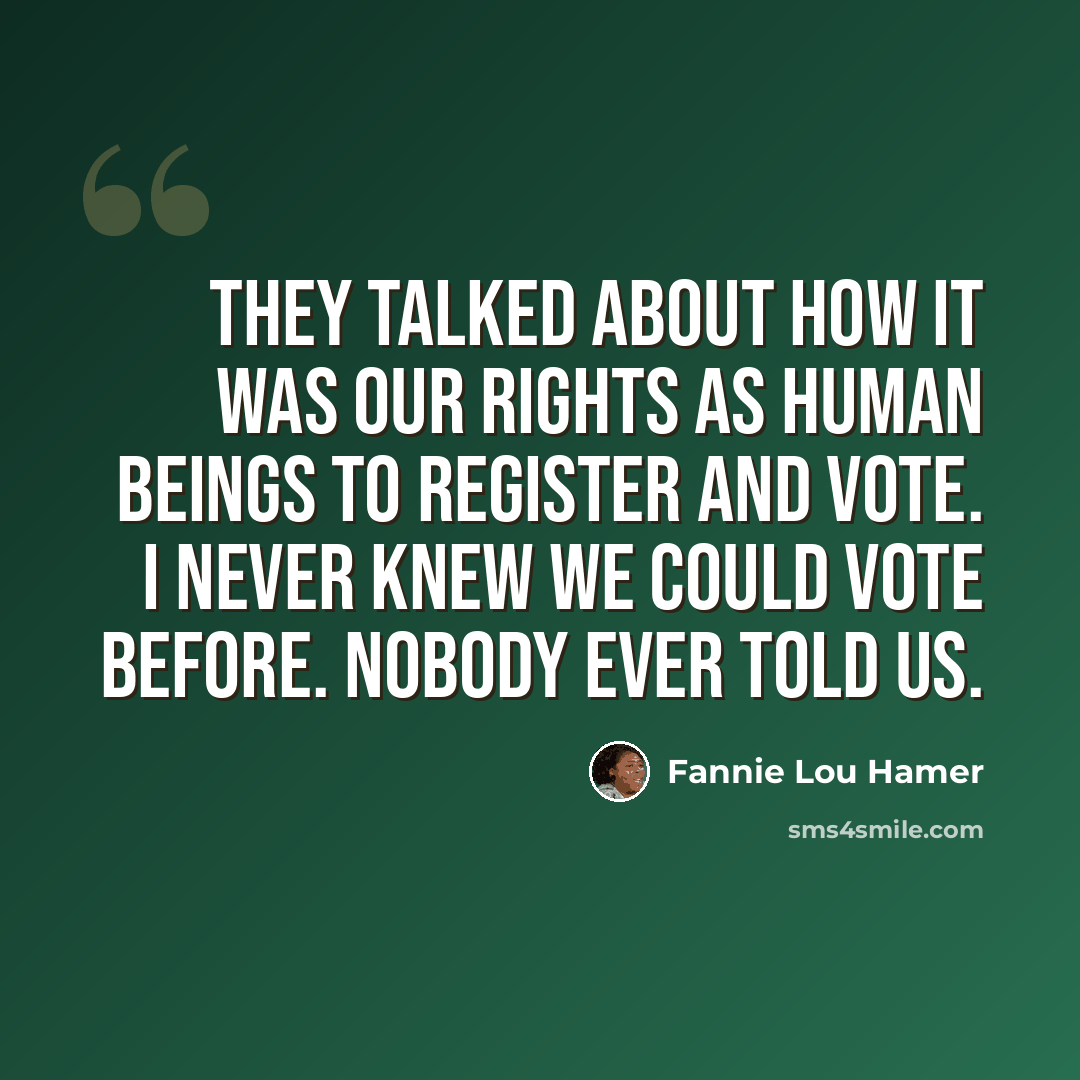 “They talked about how it was our rights as human beings to register and vote. I never knew we could vote before. Nobody ever told us.” quote by Fannie Lou Hamer