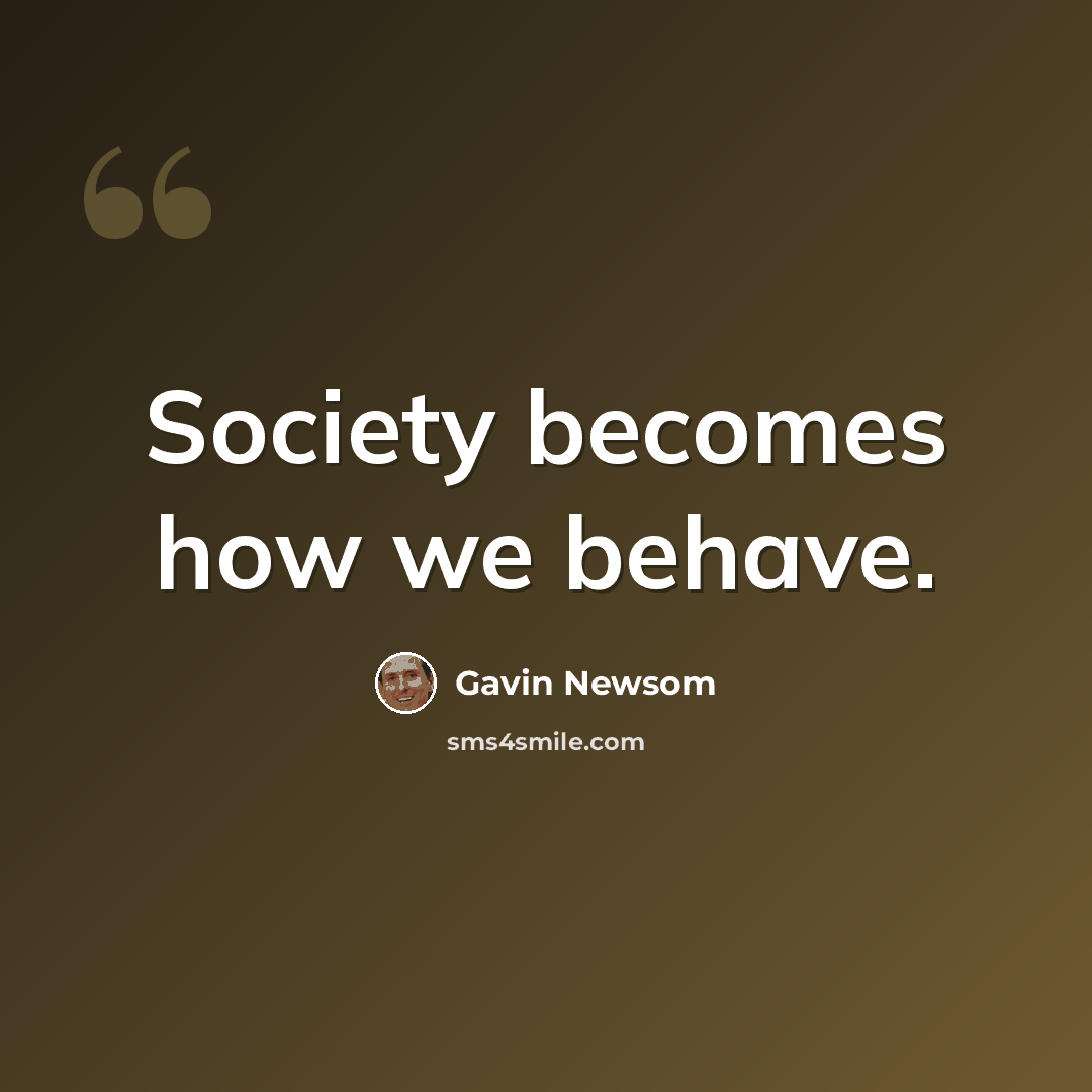 “Society becomes how we behave.” quote by Gavin Newsom