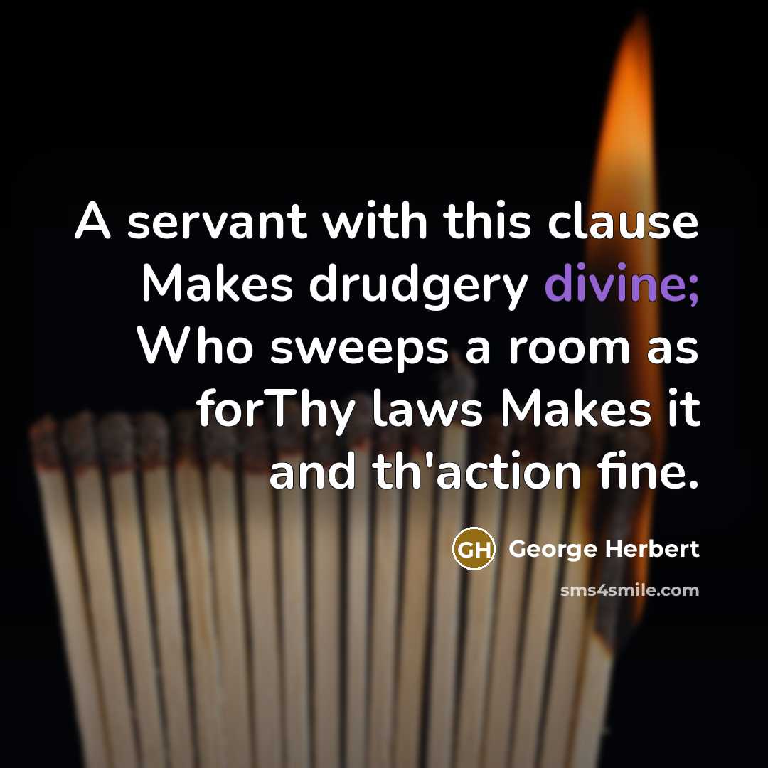 “A servant with this clause Makes drudgery divine; Who sweeps a room as forThy laws Makes it and th'action fine.” quote by George Herbert