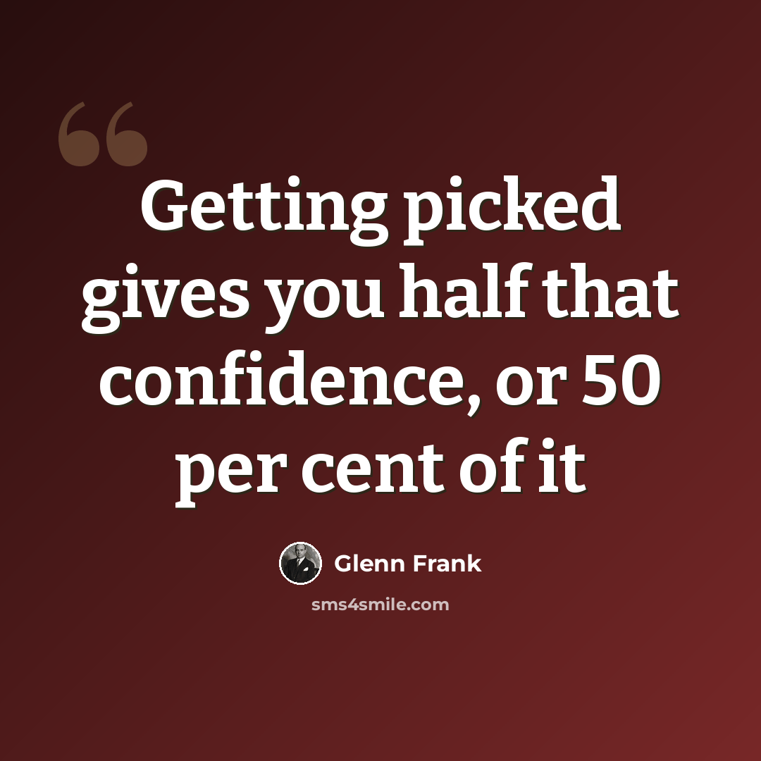 “Getting picked gives you half that confidence, or 50 per cent of it” quote by Glenn Frank