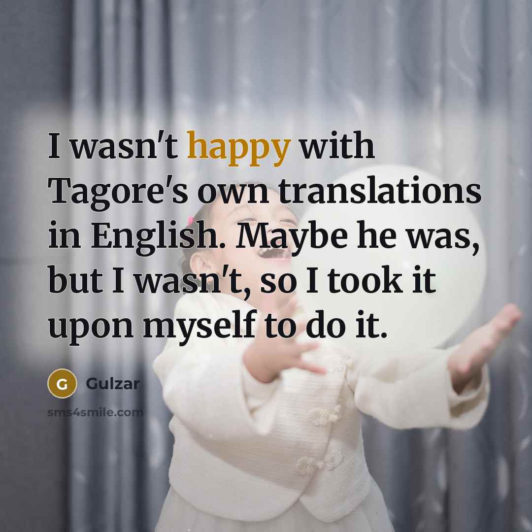 “I wasn't happy with Tagore's own translations in English. Maybe he was, but I wasn't, so I took it upon myself to do it.” quote by Gulzar