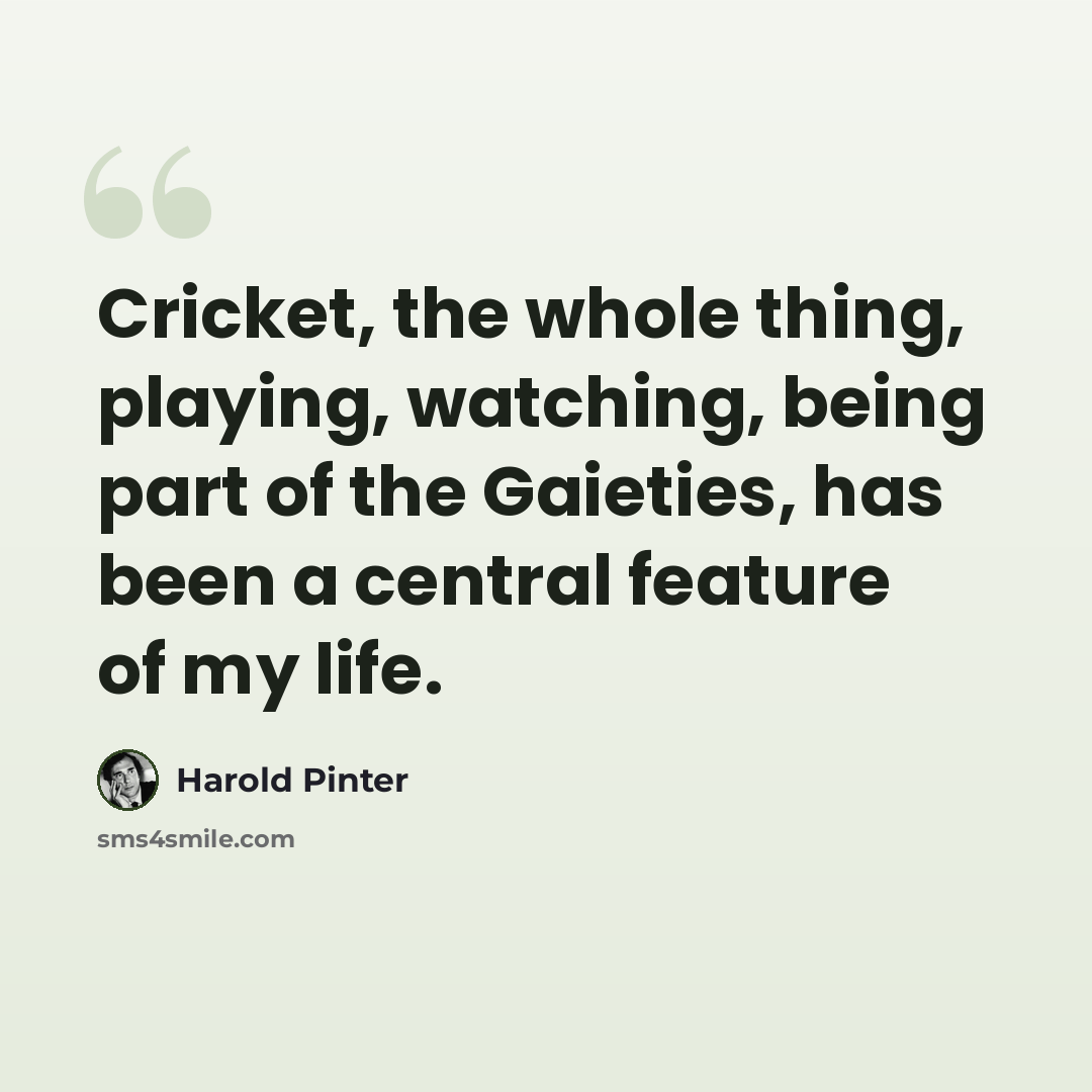 “Cricket, the whole thing, playing, watching, being part of the Gaieties, has been a central feature of my life.” quote by Harold Pinter