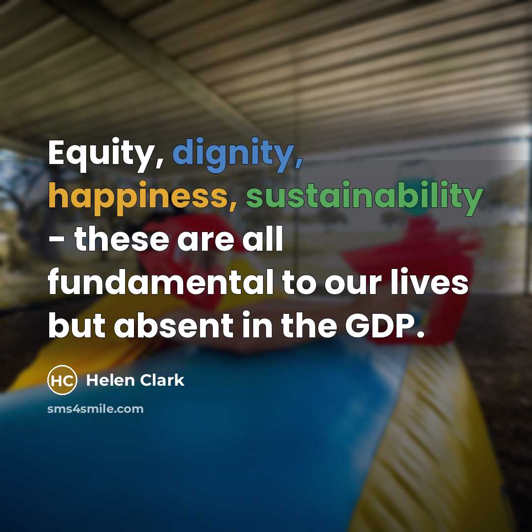 “Equity, dignity, happiness, sustainability - these are all fundamental to our lives but absent in the GDP.” quote by Helen Clark