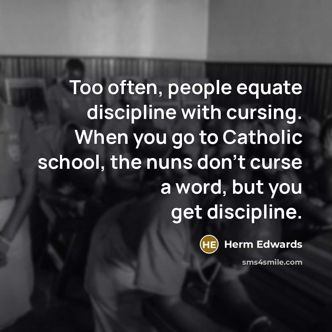 “Too often, people equate discipline with cursing. When you go to Catholic school, the nuns don't curse a word, but you get discipline.” quote by Herm Edwards