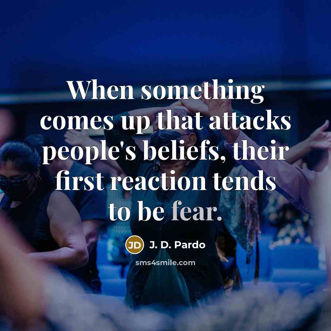 “When something comes up that attacks people's beliefs, their first reaction tends to be fear.” quote by J. D. Pardo