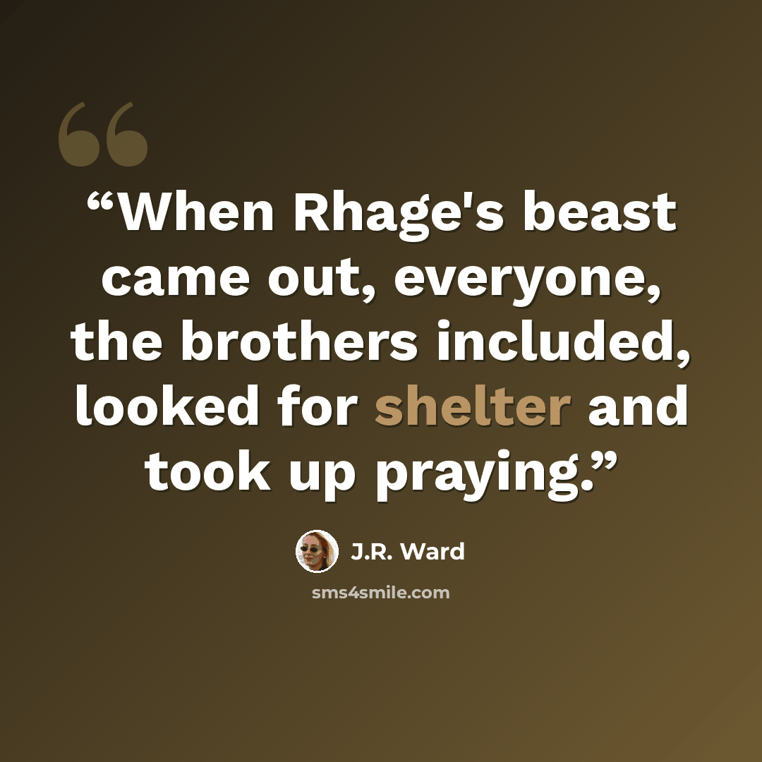 “When Rhage's beast came out, everyone, the brothers included, looked for shelter and took up praying.” quote by J.R. Ward