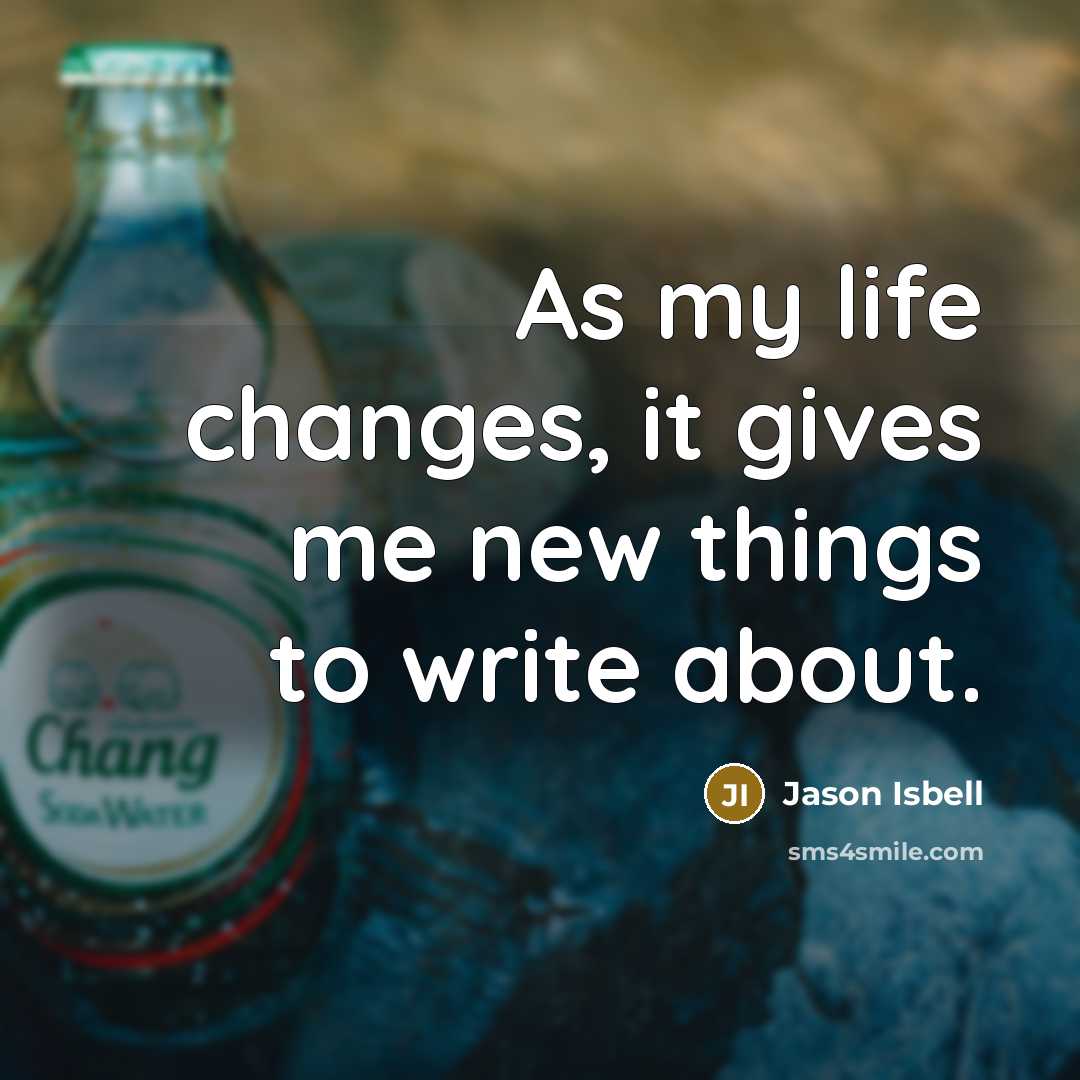 “As my life changes, it gives me new things to write about.” quote by Jason Isbell