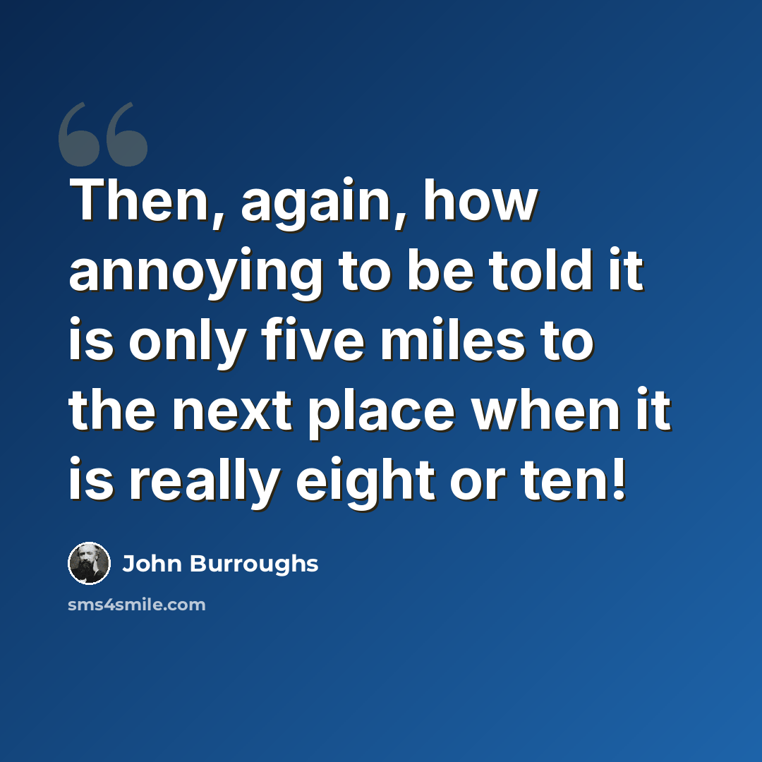 “Then, again, how annoying to be told it is only five miles to the next place when it is really eight or ten!” quote by John Burroughs