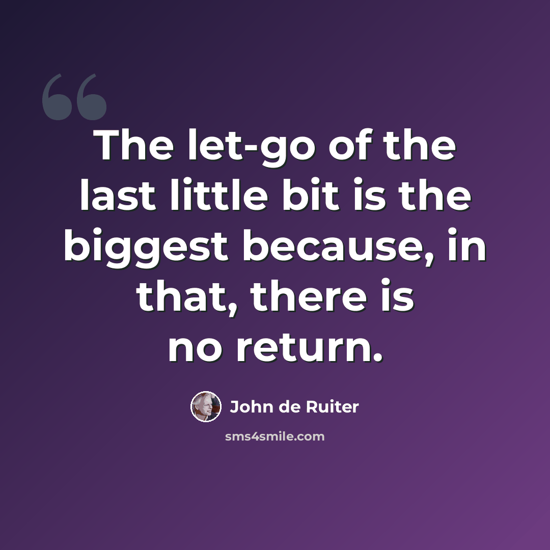 “The let-go of the last little bit is the biggest because, in that, there is no return.” quote by John de Ruiter