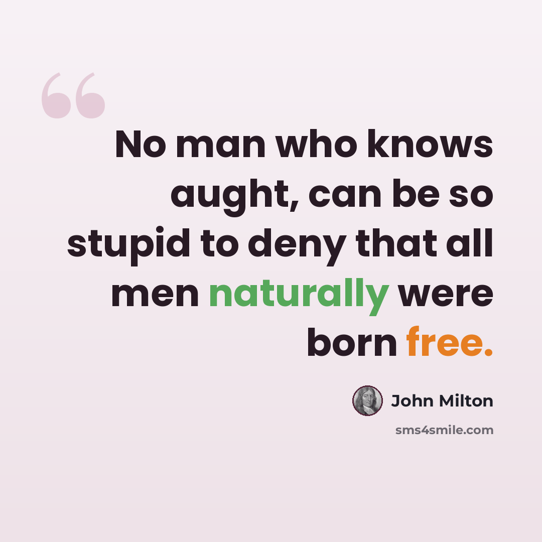 “No man who knows aught, can be so stupid to deny that all men naturally were born free.” quote by John Milton
