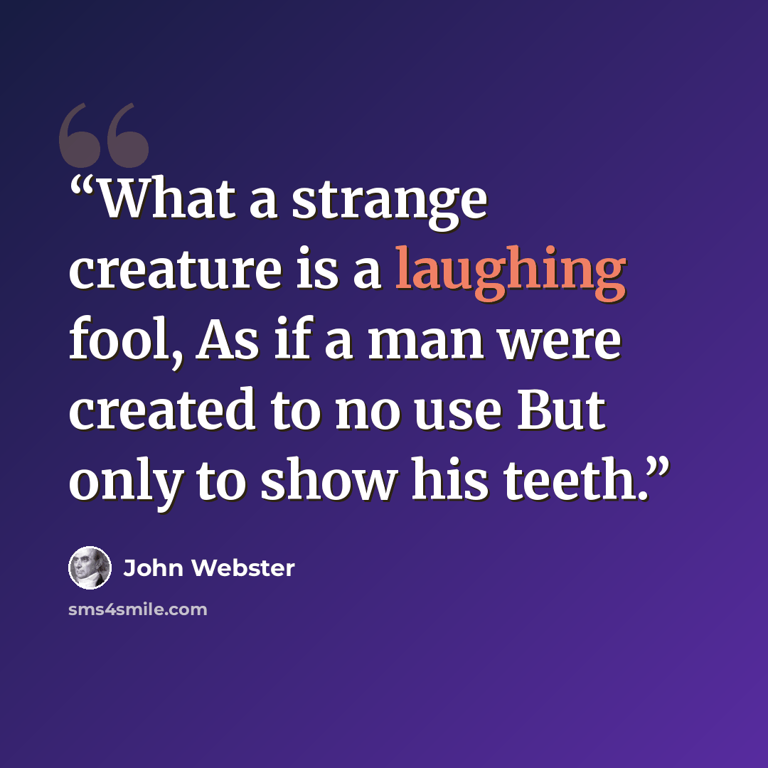 “What a strange creature is a laughing fool, As if a man were created to no use But only to show his teeth.” quote by John Webster