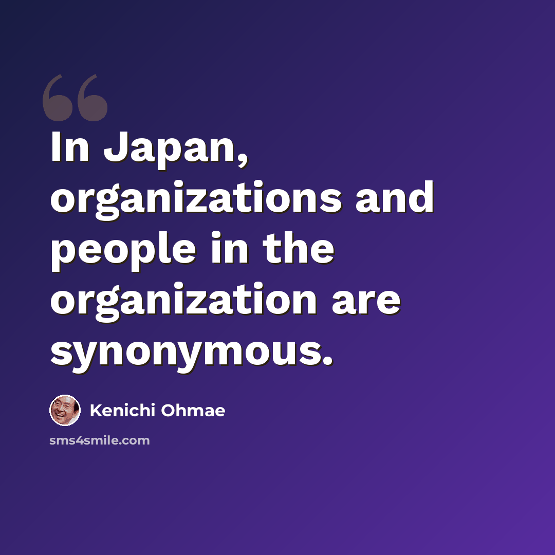“In Japan, organizations and people in the organization are synonymous.” quote by Kenichi Ohmae