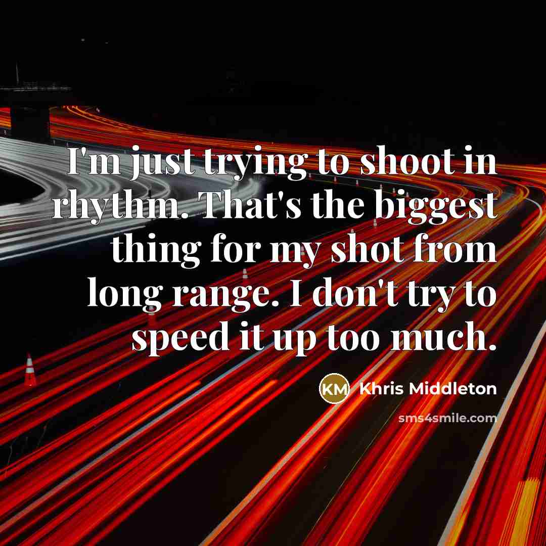 “I'm just trying to shoot in rhythm. That's the biggest thing for my shot from long range. I don't try to speed it up too much.” quote by Khris Middleton