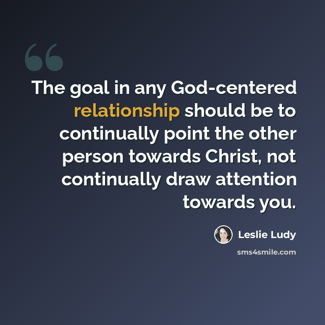 “The goal in any God-centered relationship should be to continually point the other person towards Christ, not continually draw attention towards you.” quote by Leslie Ludy