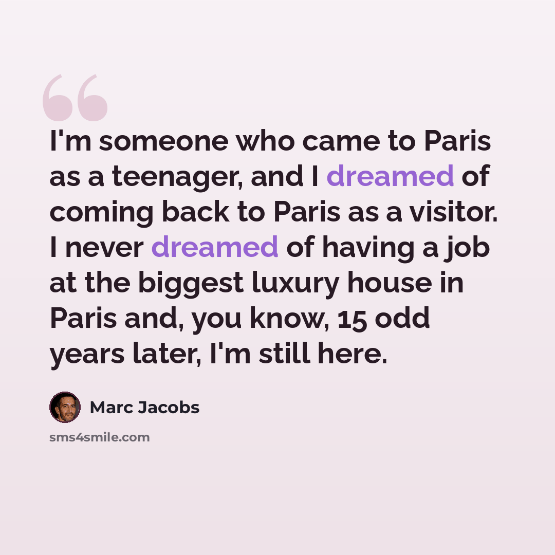 “I'm someone who came to Paris as a teenager, and I dreamed of coming back to Paris as a visitor. I never dreamed of having a job at the biggest luxury house in Paris and, you know, 15 odd years later, I'm still here.” quote by Marc Jacobs