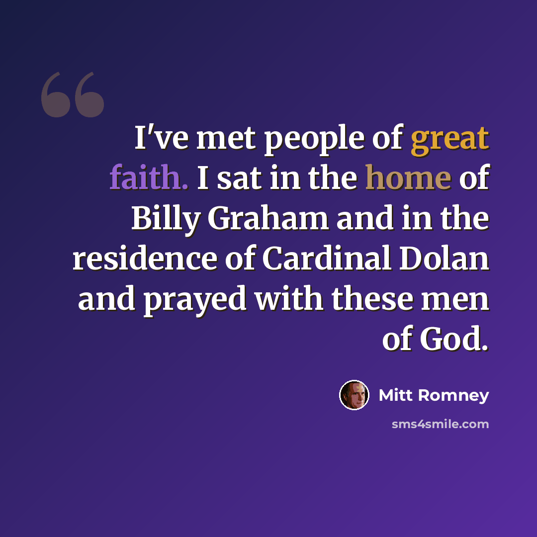 “I've met people of great faith. I sat in the home of Billy Graham and in the residence of Cardinal Dolan and prayed with these men of God.” quote by Mitt Romney