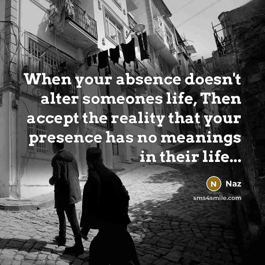 “When your absence doesn't alter someones life, Then accept the reality that your presence has no meanings in their life...” quote by Naz