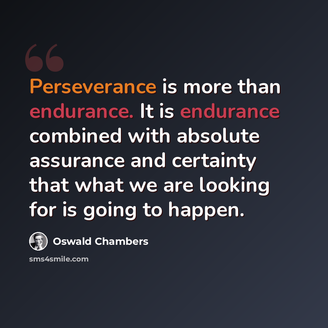 “Perseverance is more than endurance. It is endurance combined with absolute assurance and certainty that what we are looking for is going to happen.” quote by Oswald Chambers