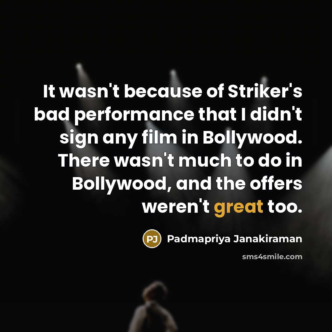 “It wasn't because of Striker's bad performance that I didn't sign any film in Bollywood. There wasn't much to do in Bollywood, and the offers weren't great too.” quote by Padmapriya Janakiraman