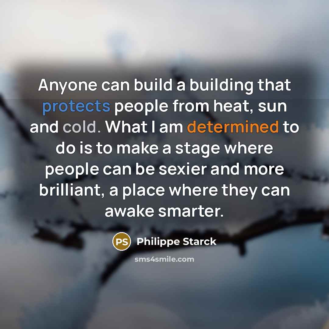 “Anyone can build a building that protects people from heat, sun and cold. What I am determined to do is to make a stage where people can be sexier and more brilliant, a place where they can awake smarter.” quote by Philippe Starck