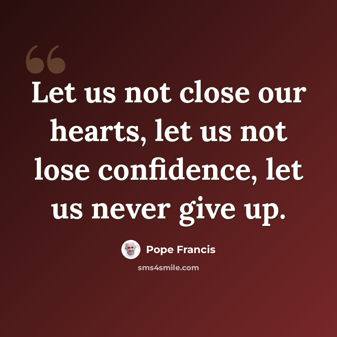 “Let us not close our hearts, let us not lose confidence, let us never give up.” quote by Pope Francis