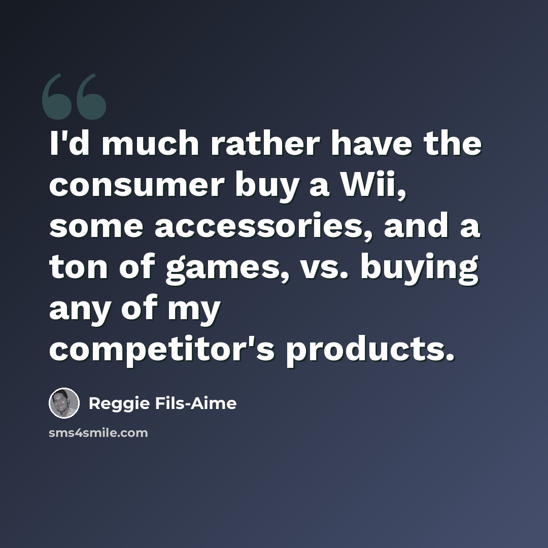 “I'd much rather have the consumer buy a Wii, some accessories, and a ton of games, vs. buying any of my competitor's products.” quote by Reggie Fils-Aime