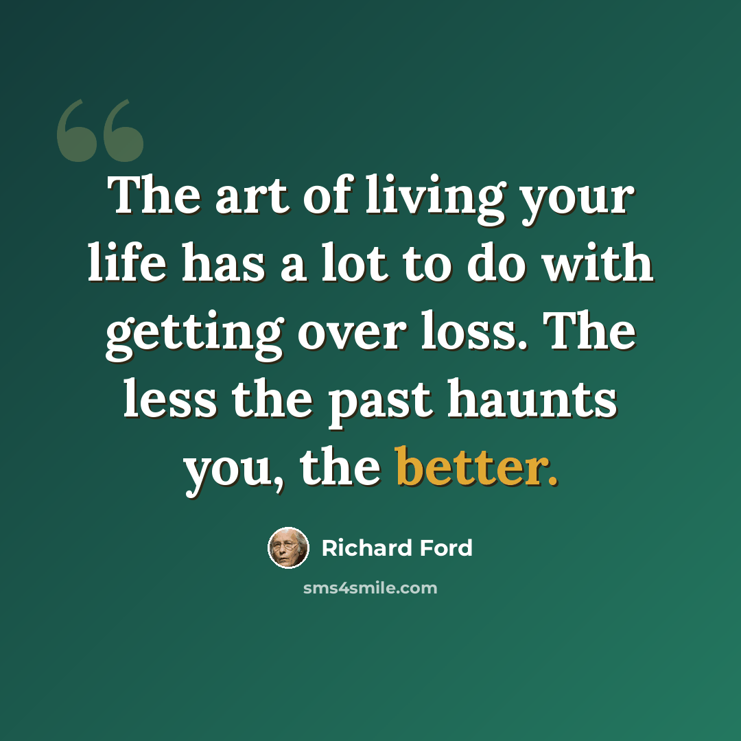 “The art of living your life has a lot to do with getting over loss. The less the past haunts you, the better.” quote by Richard Ford