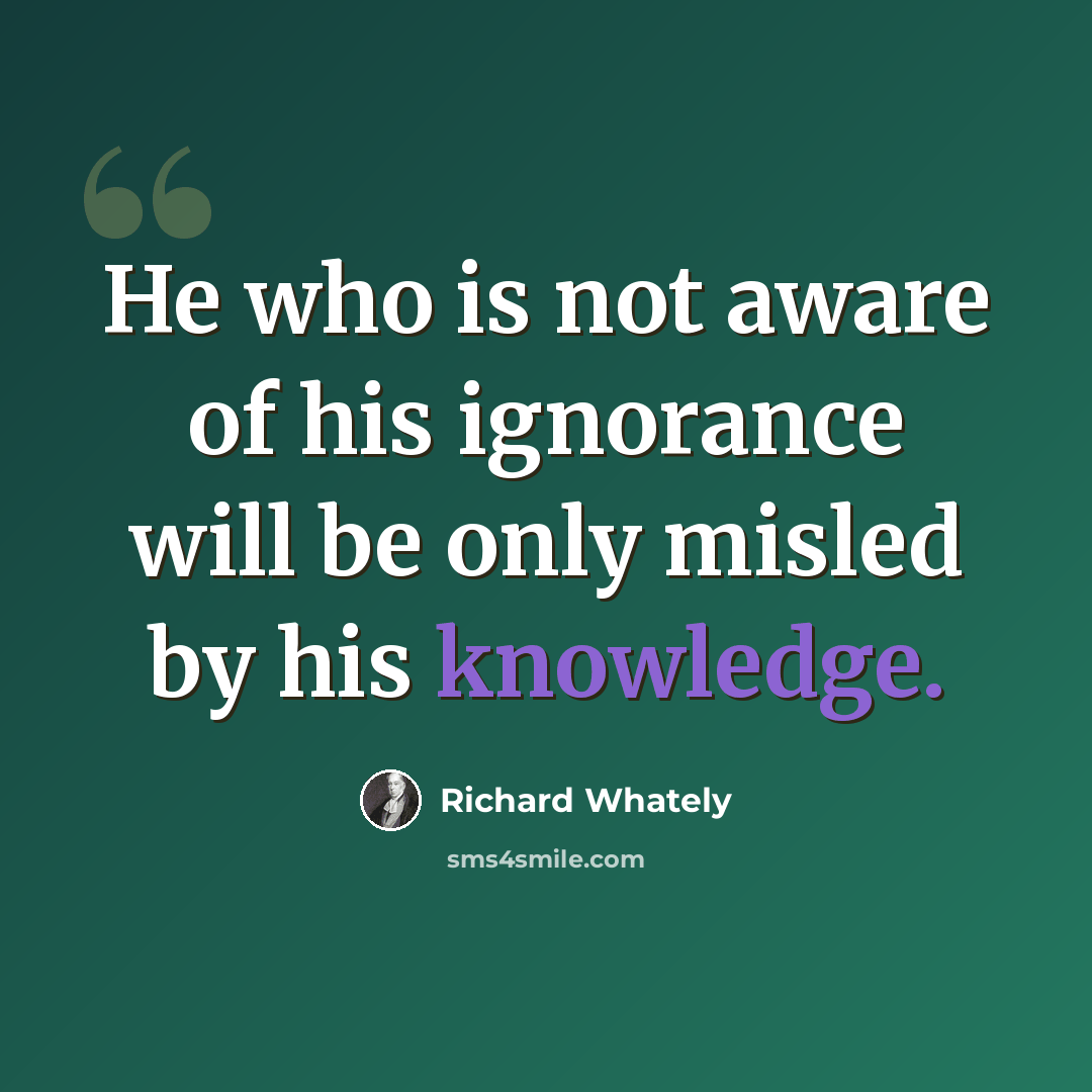 “He who is not aware of his ignorance will be only misled by his knowledge.” quote by Richard Whately