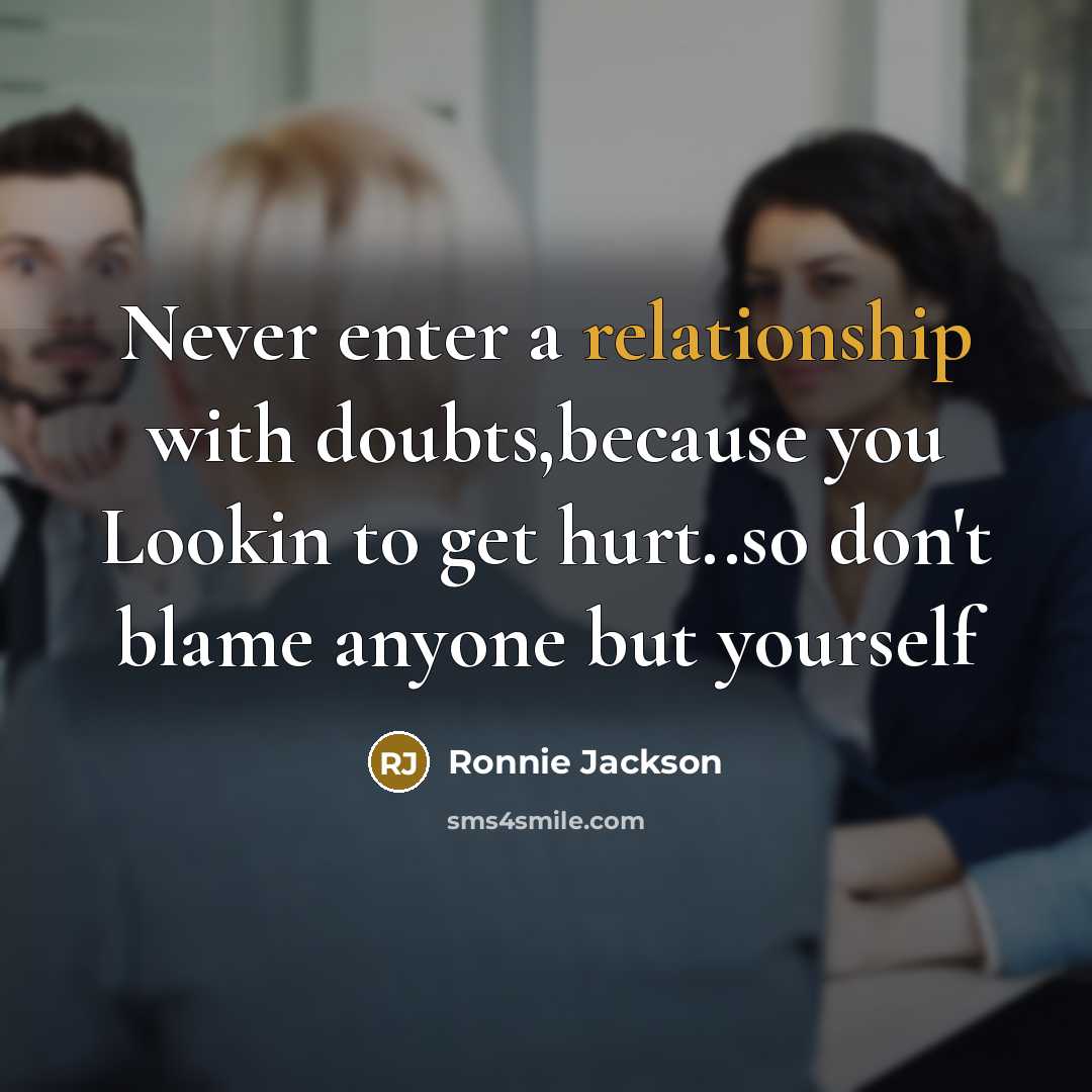 “Never enter a relationship with doubts,because you Lookin to get hurt..so don't blame anyone but yourself” quote by Ronnie Jackson