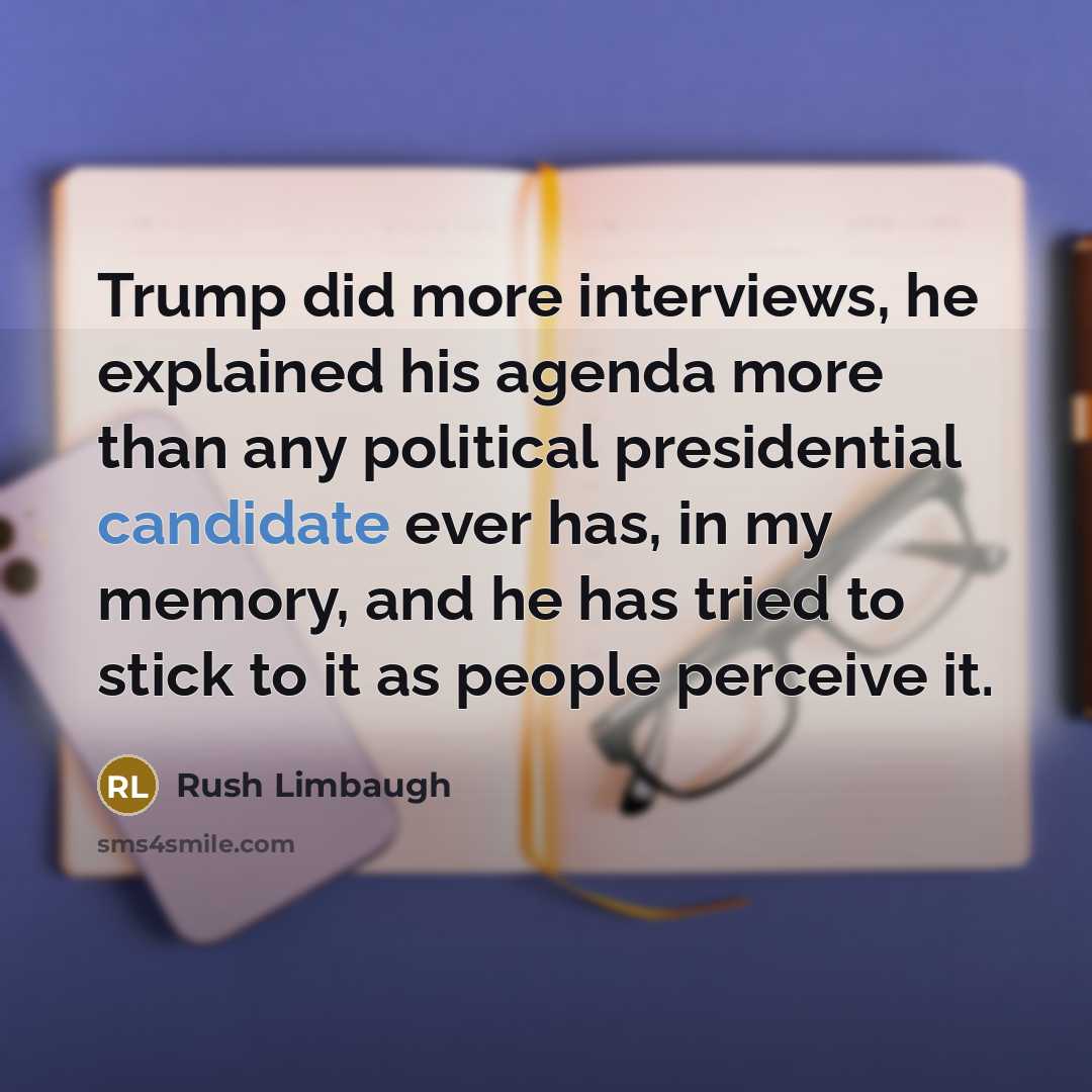 “Trump did more interviews, he explained his agenda more than any political presidential candidate ever has, in my memory, and he has tried to stick to it as people perceive it.” quote by Rush Limbaugh