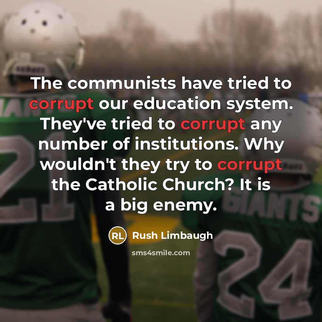“The communists have tried to corrupt our education system. They've tried to corrupt any number of institutions. Why wouldn't they try to corrupt the Catholic Church? It is a big enemy.” quote by Rush Limbaugh