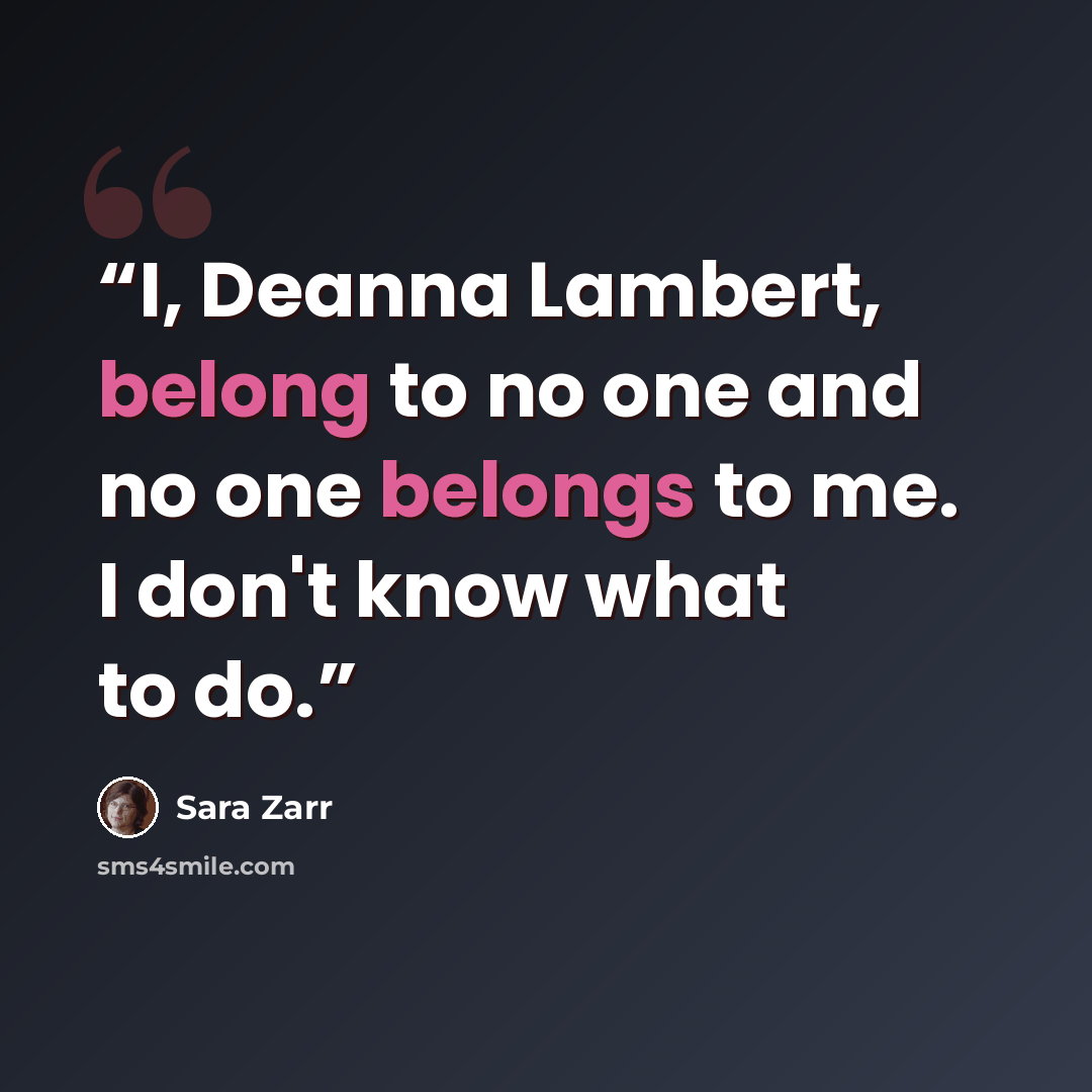 “I, Deanna Lambert, belong to no one and no one belongs to me. I don't know what to do.” quote by Sara Zarr
