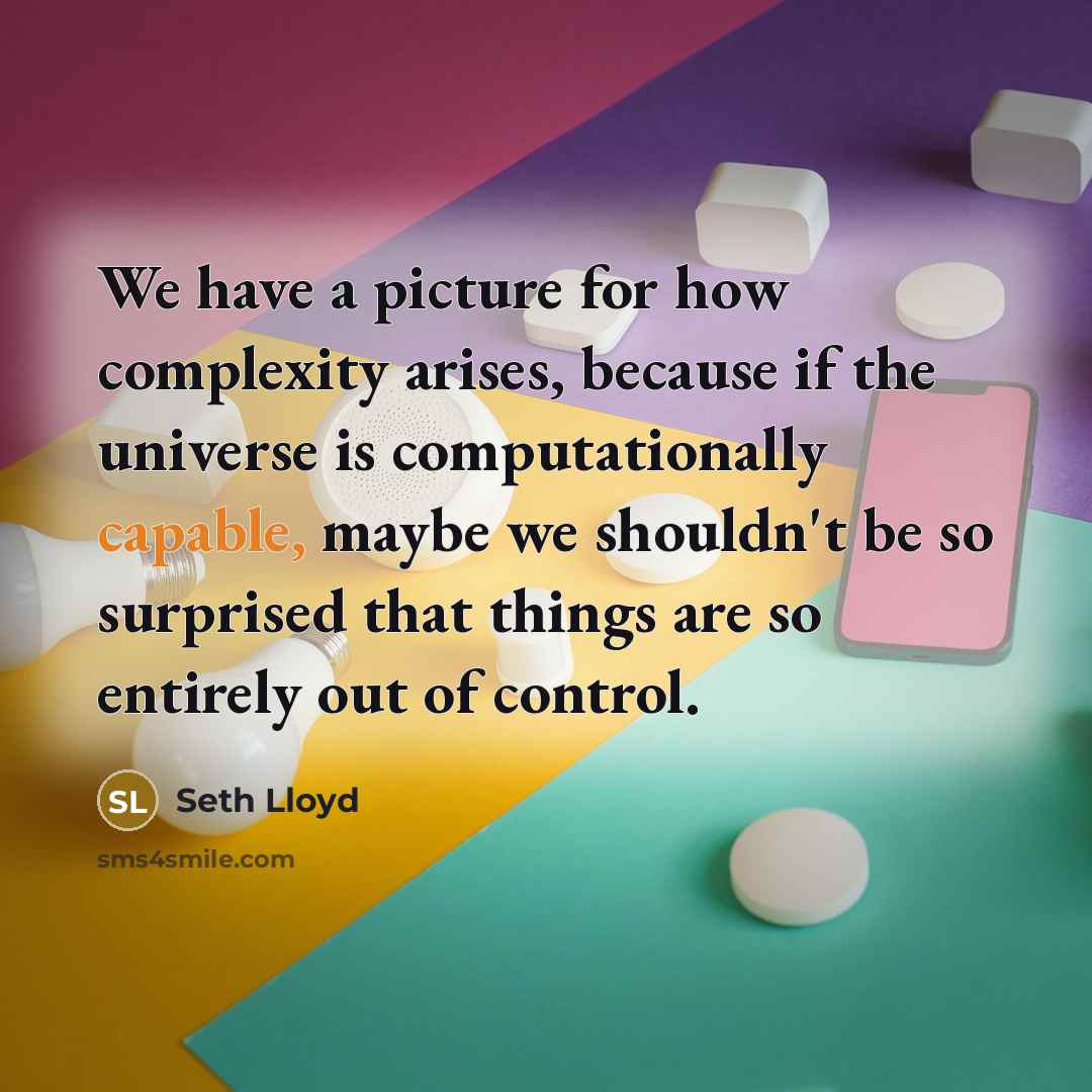 “We have a picture for how complexity arises, because if the universe is computationally capable, maybe we shouldn't be so surprised that things are so entirely out of control.” quote by Seth Lloyd