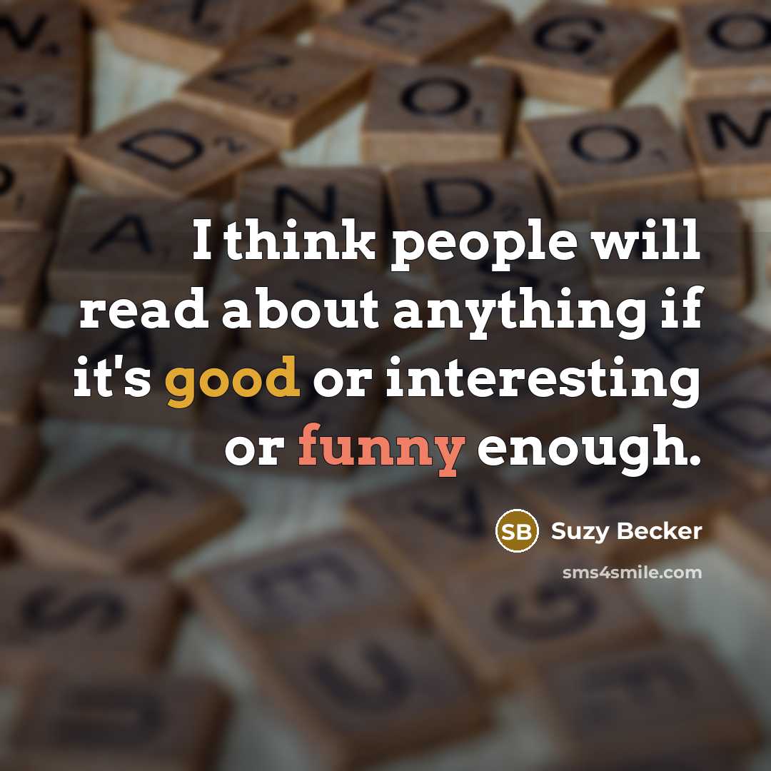 “I think people will read about anything if it's good or interesting or funny enough.” quote by Suzy Becker