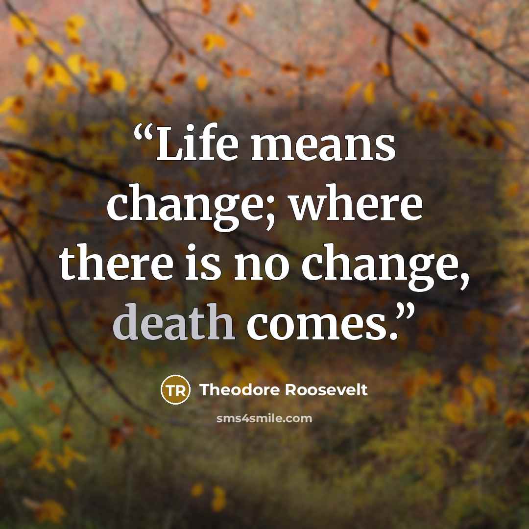 “Life means change; where there is no change, death comes.” quote by Theodore Roosevelt