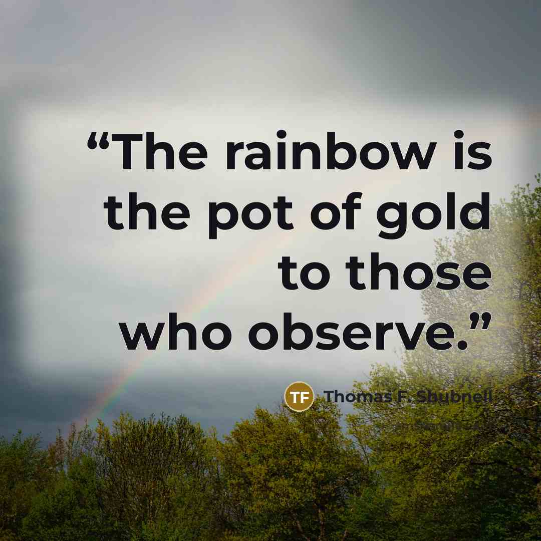 “The rainbow is the pot of gold to those who observe.” quote by Thomas F. Shubnell
