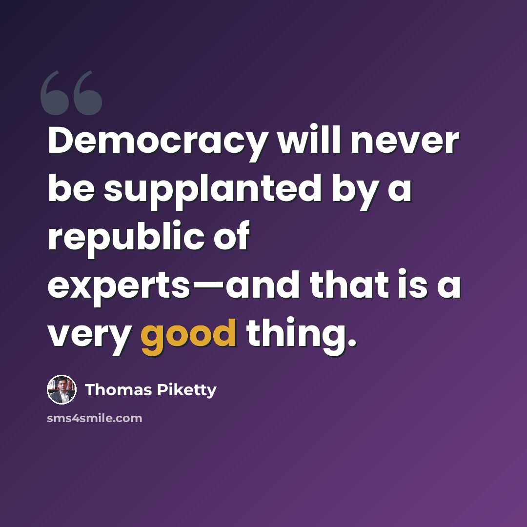 “Democracy will never be supplanted by a republic of experts—and that is a very good thing.” quote by Thomas Piketty