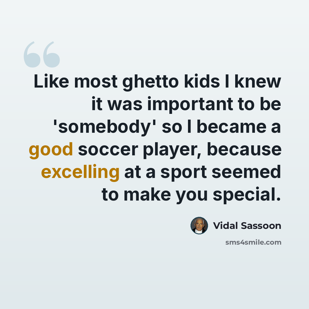 “Like most ghetto kids I knew it was important to be 'somebody' so I became a good soccer player, because excelling at a sport seemed to make you special.” quote by Vidal Sassoon