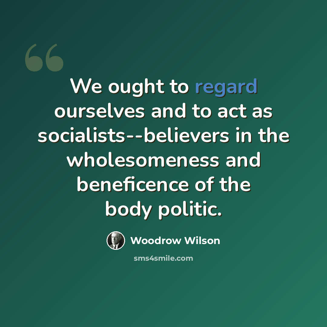 “We ought to regard ourselves and to act as socialists--believers in the wholesomeness and beneficence of the body politic.” quote by Woodrow Wilson