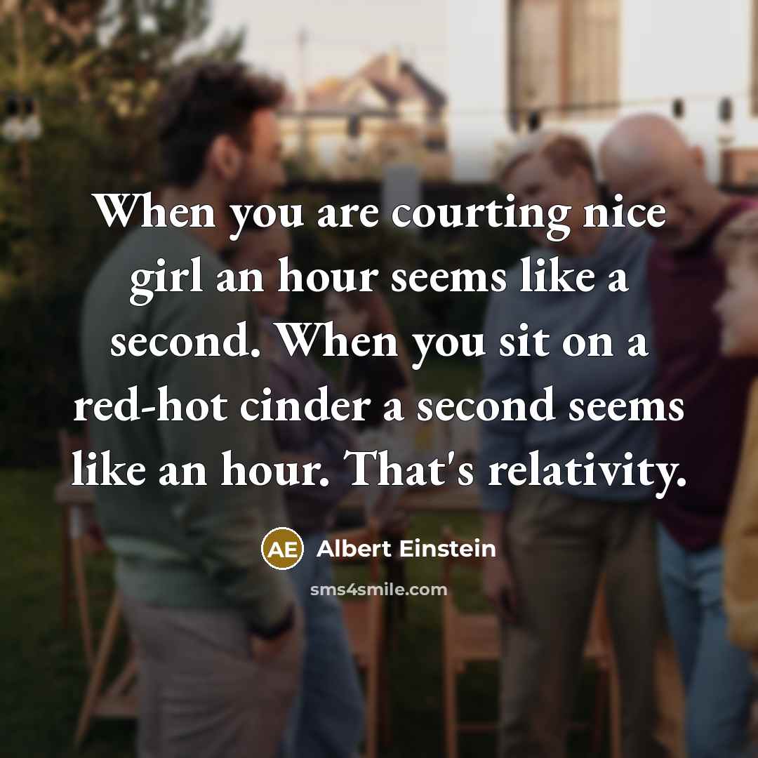 “When you are courting nice girl an hour seems like a second. When you sit on a red-hot cinder a second seems like an hour. That's relativity.” quote by Albert Einstein