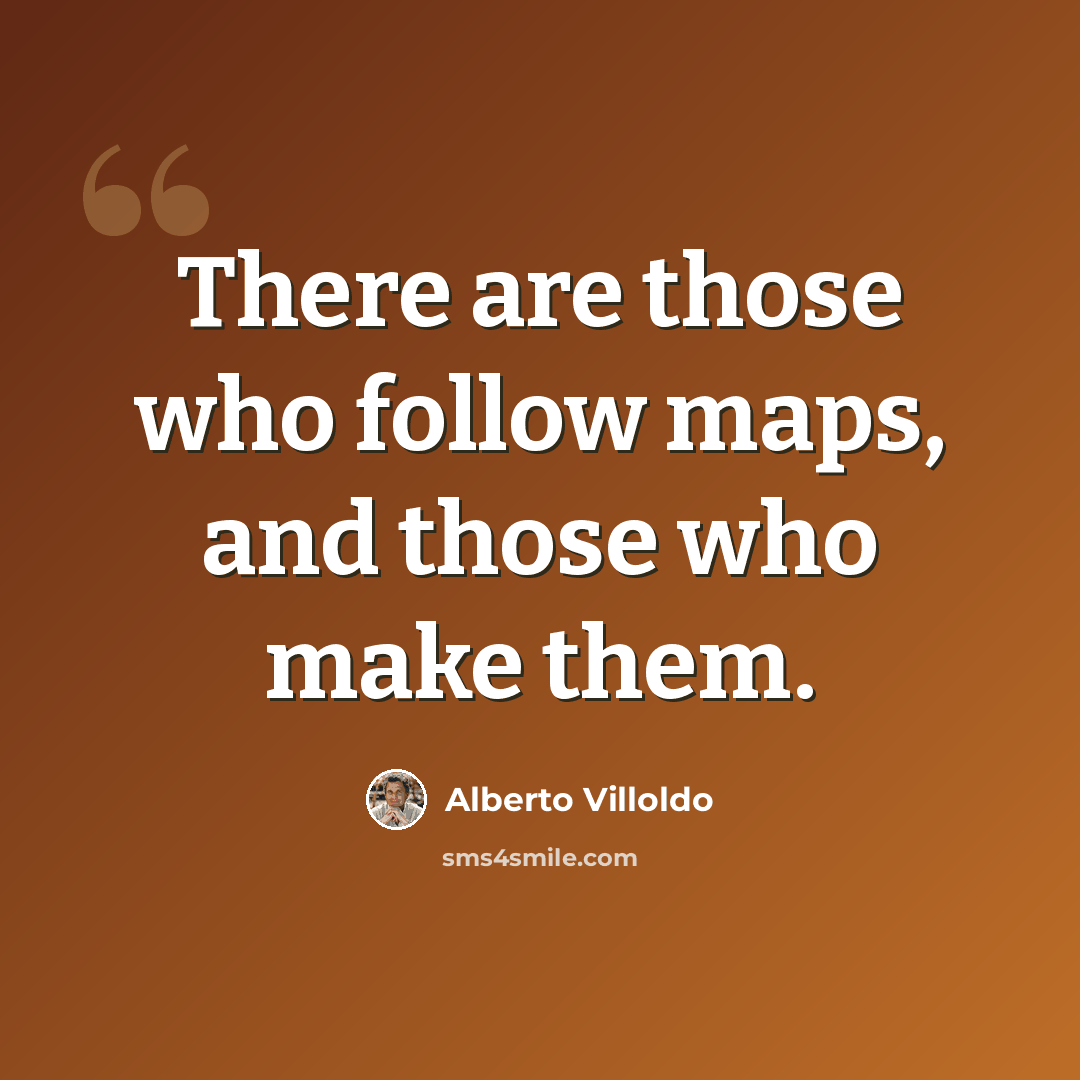 “There are those who follow maps, and those who make them.” quote by Alberto Villoldo